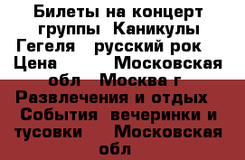 Билеты на концерт группы “Каникулы Гегеля“ (русский рок) › Цена ­ 500 - Московская обл., Москва г. Развлечения и отдых » События, вечеринки и тусовки   . Московская обл.